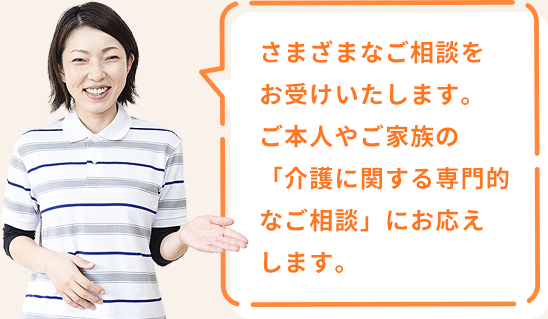 さまざまなご相談をお受けいたします。ご本人やご家族の「介護に関する専門的なご相談」にお応えします。